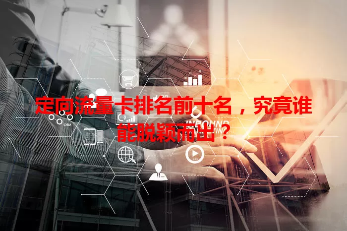 定向流量卡排名前十名,究竟谁能脱颖而出?