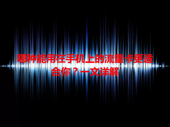 哪种能用在手机上的流量卡更适合你?一文详解