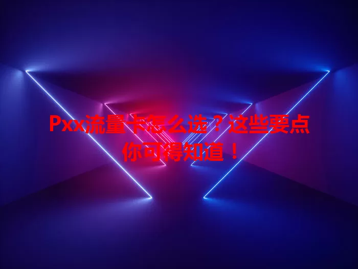 Pxx流量卡怎么选?这些要点你可得知道!