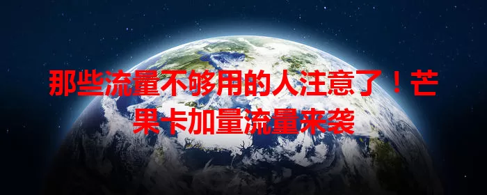 那些流量不够用的人注意了!芒果卡加量流量来袭