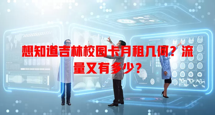 想知道吉林校园卡月租几何?流量又有多少?