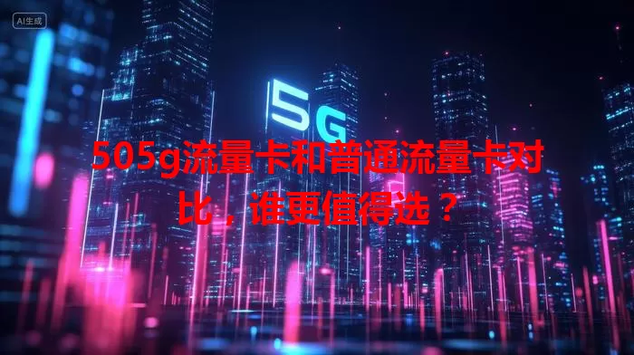 505g流量卡和普通流量卡对比,谁更值得选?