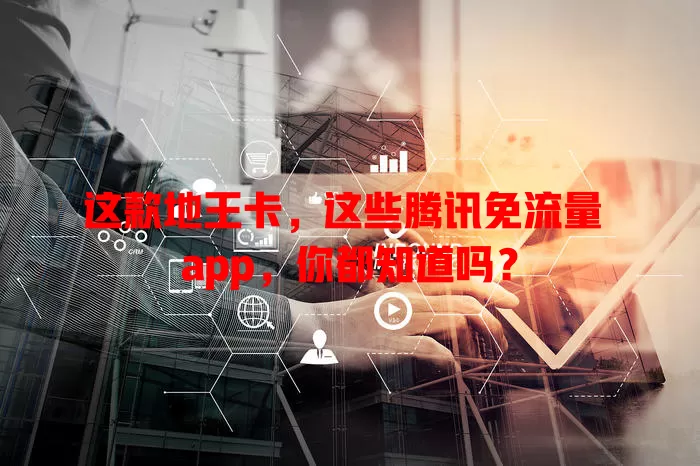 这款地王卡,这些腾讯免流量 app,你都知道吗?