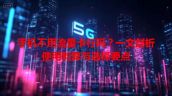 手机不用流量卡行吗?一文剖析使用利弊与选择要点