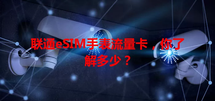 联通eSIM手表流量卡,你了解多少?