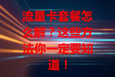 流量卡套餐怎么解?这些方法你一定要知道!