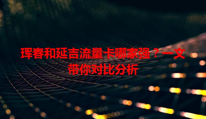 珲春和延吉流量卡哪家强?一文带你对比分析