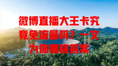 微博直播大王卡究竟免流量吗?一文为你揭晓答案
