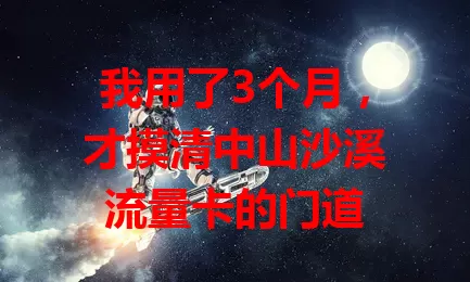 我用了3个月,才摸清中山沙溪流量卡的门道