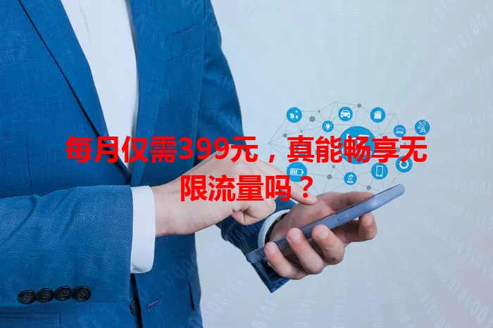 每月仅需399元,真能畅享无限流量吗?