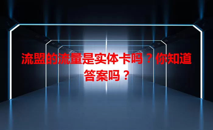 流盟的流量是实体卡吗?你知道答案吗?