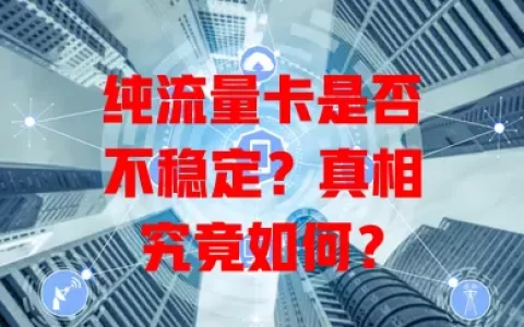 纯流量卡是否不稳定？真相究竟如何？