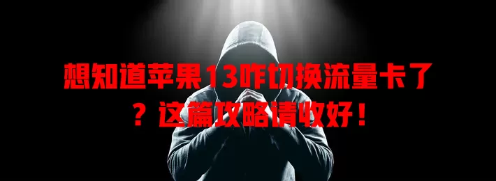 想知道苹果13咋切换流量卡了?这篇攻略请收好!