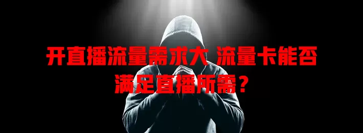 开直播流量需求大 流量卡能否满足直播所需?