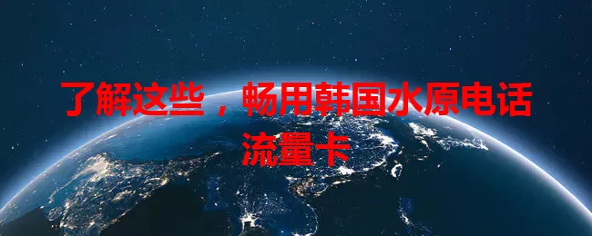 了解这些,畅用韩国水原电话流量卡