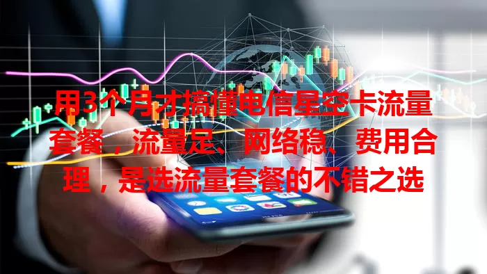用3个月才搞懂电信星空卡流量套餐,流量足、网络稳、费用合理,是选流量套餐的不错之选