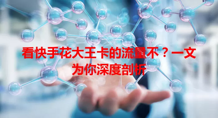 看快手花大王卡的流量不?一文为你深度剖析