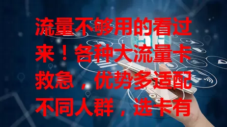 流量不够用的看过来!各种大流量卡救急,优势多适配不同人群,选卡有要点,助你告别流量焦虑享便捷网络