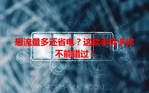 想流量多还省电？这款手机卡你不能错过！