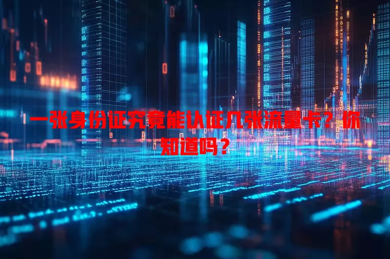 一张身份证究竟能认证几张流量卡?你知道吗?