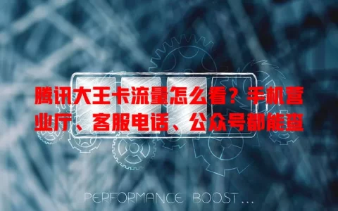 腾讯大王卡流量怎么看？手机营业厅、客服电话、公众号都能查