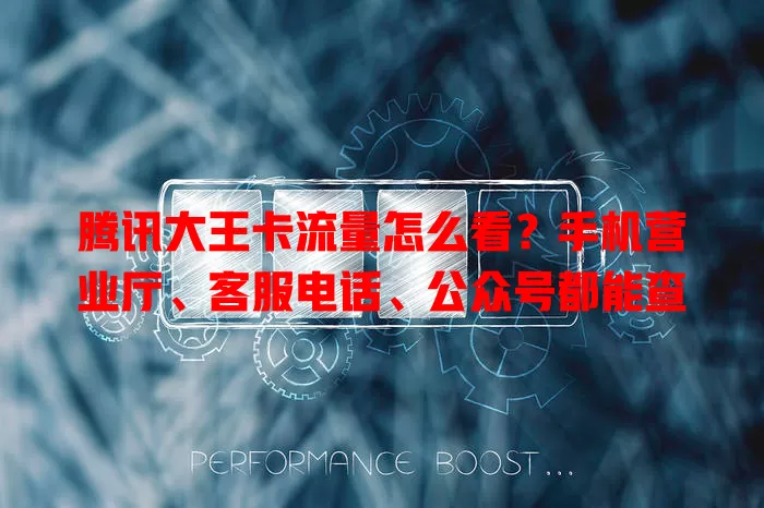 腾讯大王卡流量怎么看?手机营业厅、客服电话、公众号都能查