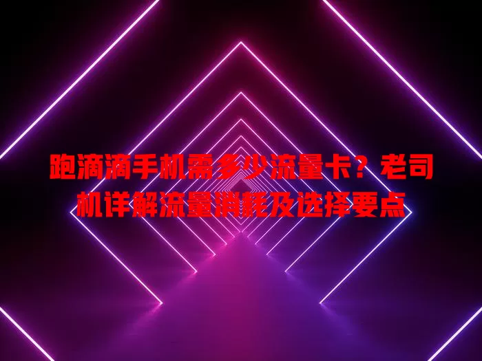 跑滴滴手机需多少流量卡?老司机详解流量消耗及选择要点