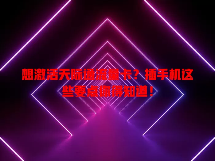 想激活天际通流量卡?插手机这些要点你得知道!