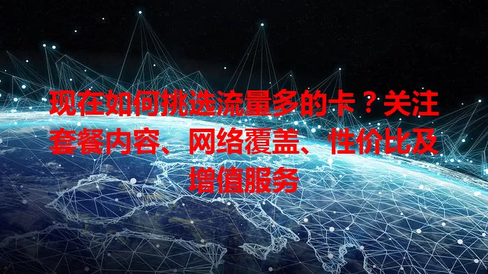 现在如何挑选流量多的卡?关注套餐内容、网络覆盖、性价比及增值服务