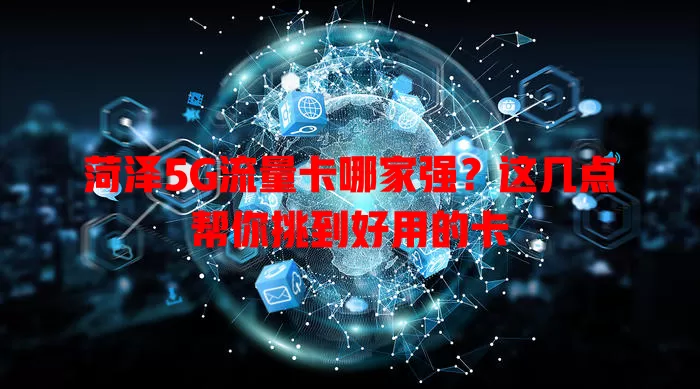 菏泽5G流量卡哪家强?这几点帮你挑到好用的卡