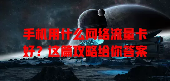 手机用什么网络流量卡好?这篇攻略给你答案