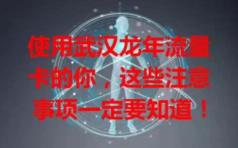 使用武汉龙年流量卡的你，这些注意事项一定要知道！