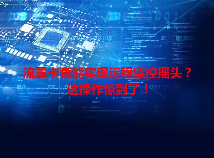 流量卡竟能实现远程监控摇头?这操作惊到了!