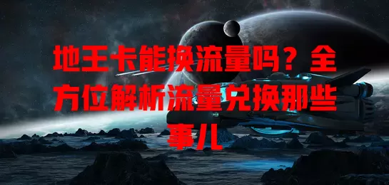 地王卡能换流量吗?全方位解析流量兑换那些事儿