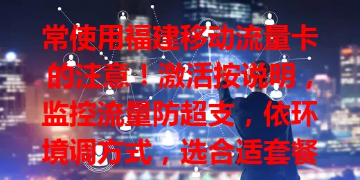 常使用福建移动流量卡的注意!激活按说明,监控流量防超支,依环境调方式,选合适套餐,遇问题找客服,用心掌握各环节,让其为数字生活添便利