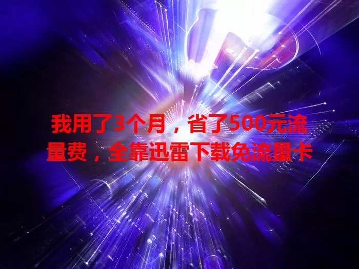 我用了3个月,省了500元流量费,全靠迅雷下载免流量卡
