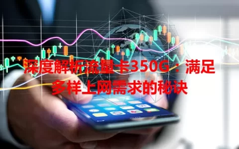深度解析流量卡350G：满足多样上网需求的秘诀