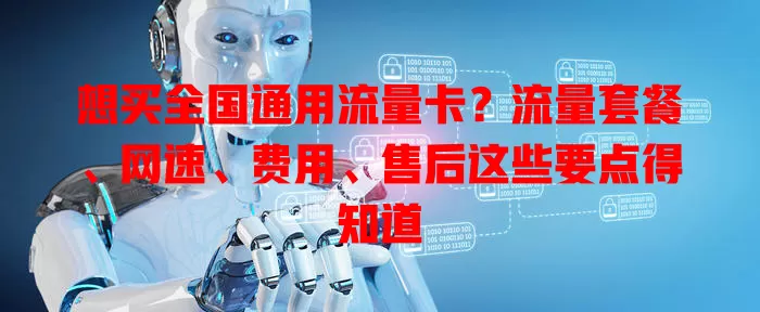 想买全国通用流量卡?流量套餐、网速、费用、售后这些要点得知道