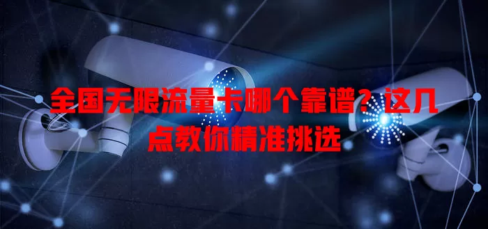 全国无限流量卡哪个靠谱?这几点教你精准挑选