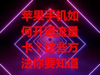 苹果手机如何开通流量卡?这些方法你要知道!