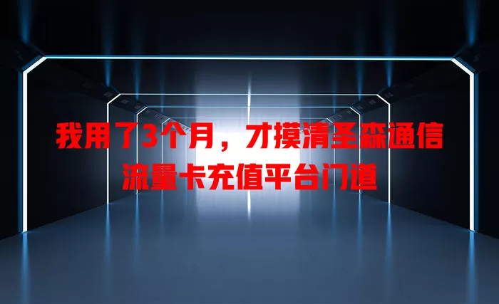 我用了3个月,才摸清圣森通信流量卡充值平台门道