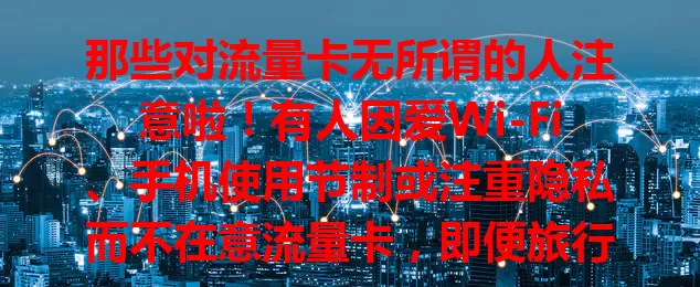 那些对流量卡无所谓的人注意啦!有人因爱Wi-Fi、手机使用节制或注重隐私而不在意流量卡,即便旅行偏远无Wi-Fi,他们也会找其他办法,以独特方式诠释网络态度。
