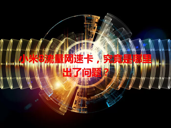 小米8流量网速卡,究竟是哪里出了问题?