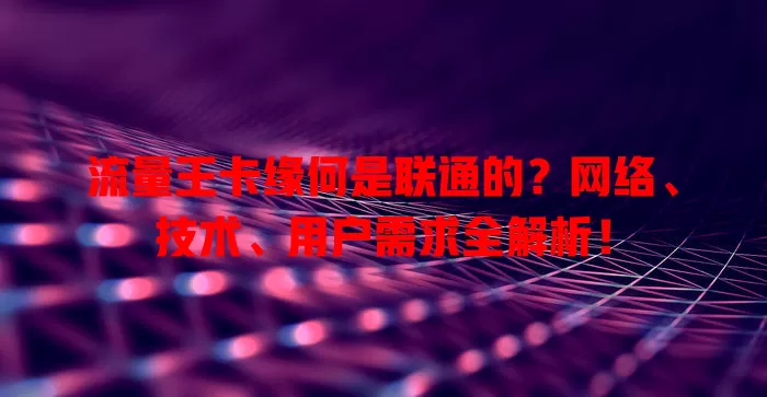 流量王卡缘何是联通的?网络、技术、用户需求全解析!