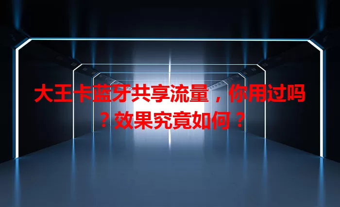 大王卡蓝牙共享流量,你用过吗?效果究竟如何?