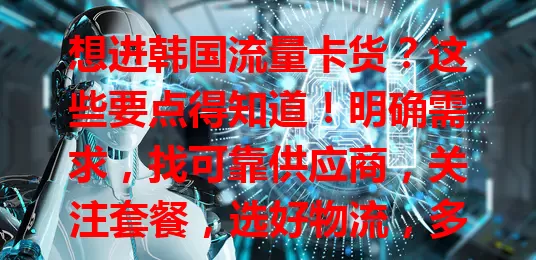 想进韩国流量卡货?这些要点得知道!明确需求,找可靠供应商,关注套餐,选好物流,多因素综合考量,做好规划才能顺利进货占市场