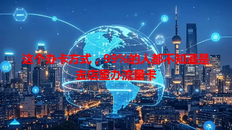 这个办卡方式,99%的人都不知道是去店里办流量卡