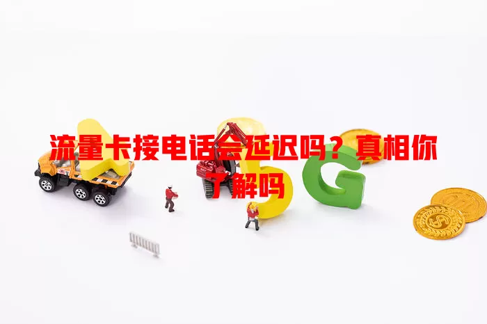 流量卡接电话会延迟吗?真相你了解吗