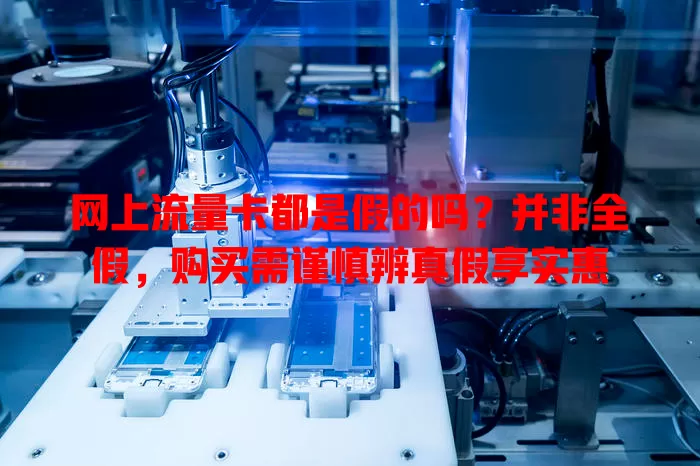 网上流量卡都是假的吗?并非全假,购买需谨慎辨真假享实惠