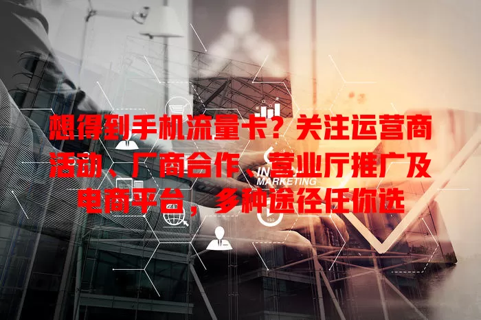 想得到手机流量卡?关注运营商活动、厂商合作、营业厅推广及电商平台,多种途径任你选